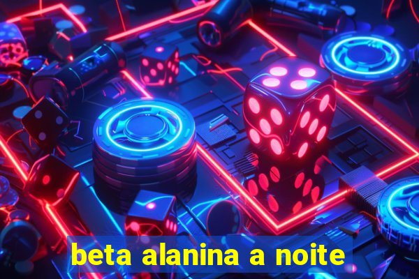 beta alanina a noite