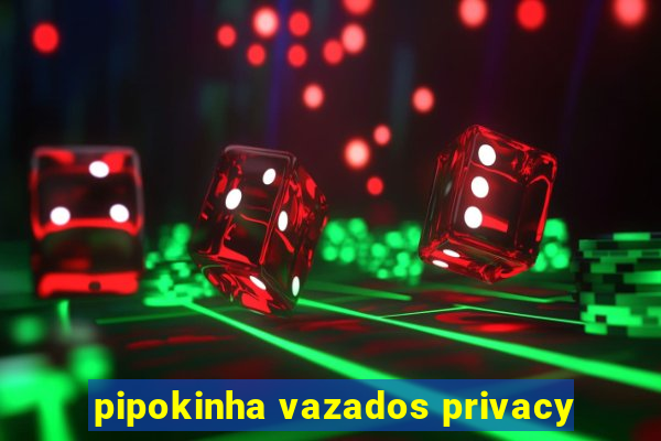 pipokinha vazados privacy