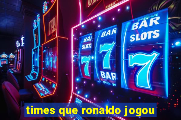 times que ronaldo jogou