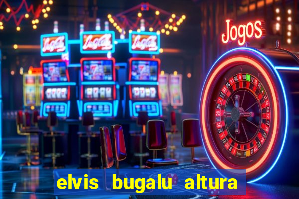 elvis bugalu altura e peso