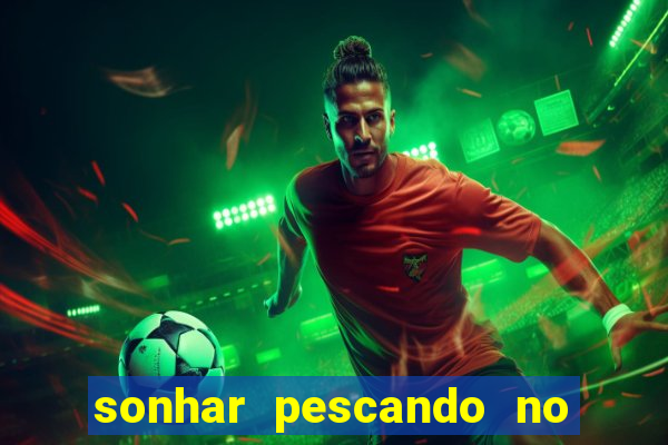 sonhar pescando no jogo do bicho