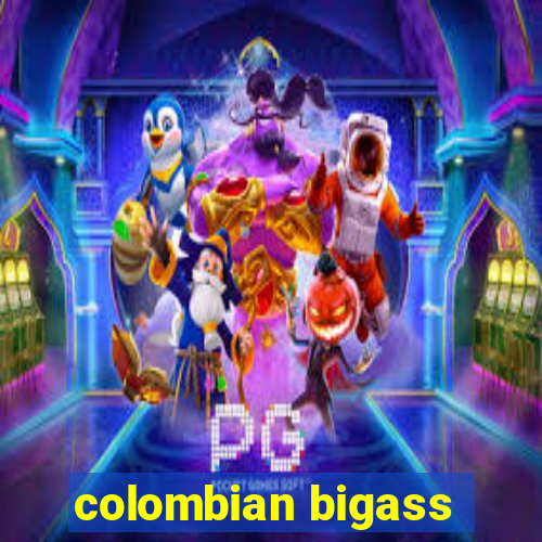 colombian bigass