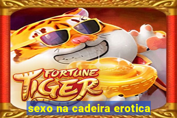 sexo na cadeira erotica