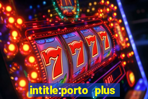 intitle:porto plus or inurl:porto plus -inurl:instagram.com or -inurl:facebook.com