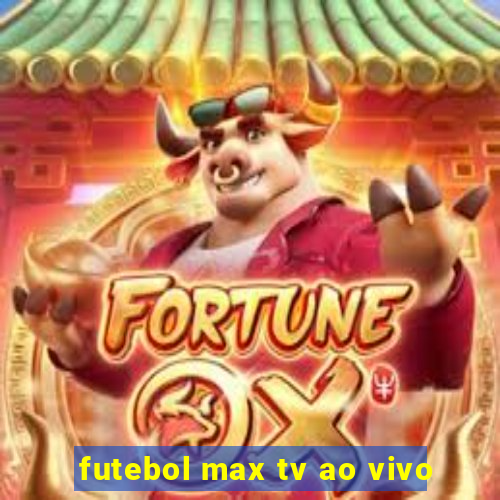 futebol max tv ao vivo